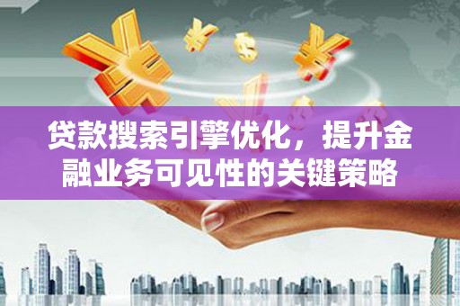武隆贷款搜索引擎优化，提升金融业务可见性的关键策略