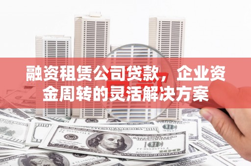 武隆融资租赁公司贷款，企业资金周转的灵活解决方案