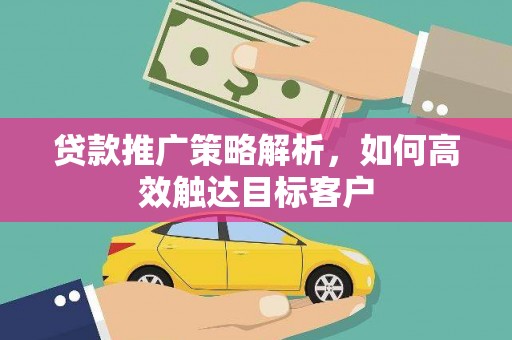 武隆贷款推广策略解析，如何高效触达目标客户
