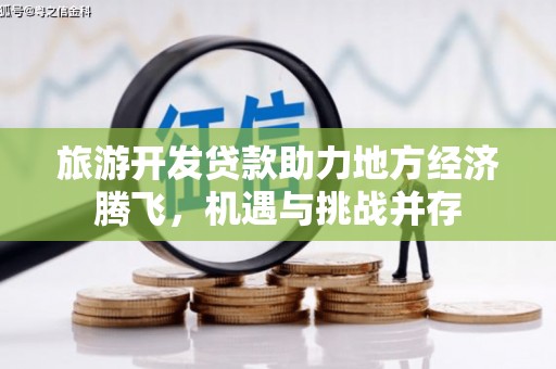 武隆旅游开发贷款助力地方经济腾飞，机遇与挑战并存