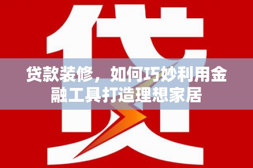 武隆贷款装修，如何巧妙利用金融工具打造理想家居