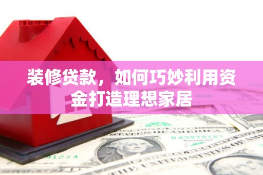 武隆装修贷款，如何巧妙利用资金打造理想家居