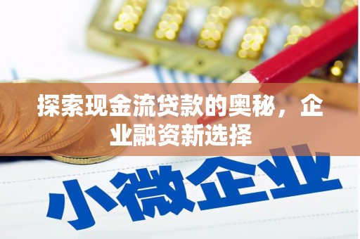 武隆探索现金流贷款的奥秘，企业融资新选择