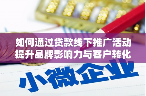 武隆如何通过贷款线下推广活动提升品牌影响力与客户转化率