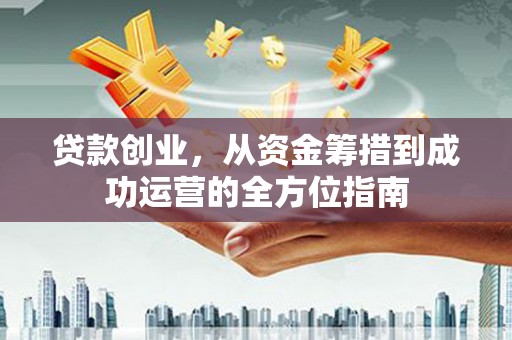 武隆贷款创业，从资金筹措到成功运营的全方位指南