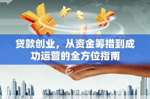 武隆贷款创业，从资金筹措到成功运营的全方位指南