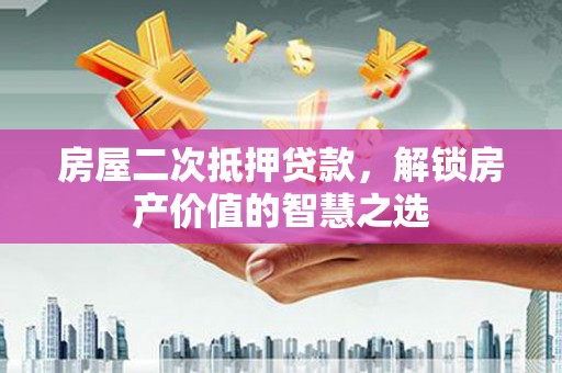 武隆房屋二次抵押贷款，解锁房产价值的智慧之选
