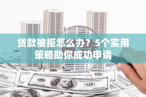 武隆贷款被拒怎么办？5个实用策略助你成功申请