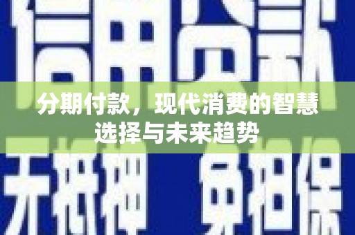 武隆分期付款，现代消费的智慧选择与未来趋势