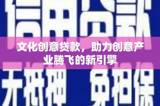 武隆文化创意贷款，助力创意产业腾飞的新引擎