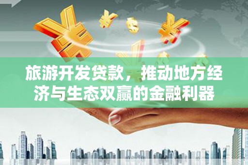 武隆旅游开发贷款，推动地方经济与生态双赢的金融利器