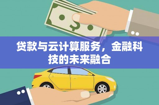 武隆贷款与云计算服务，金融科技的未来融合