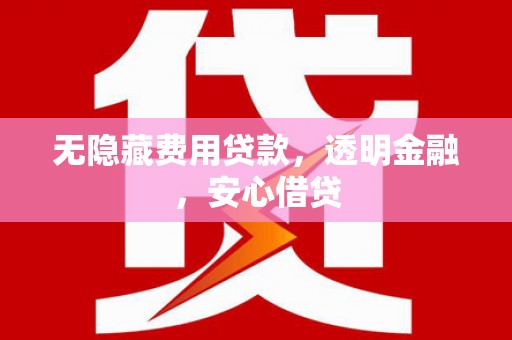 武隆无隐藏费用贷款，透明金融，安心借贷