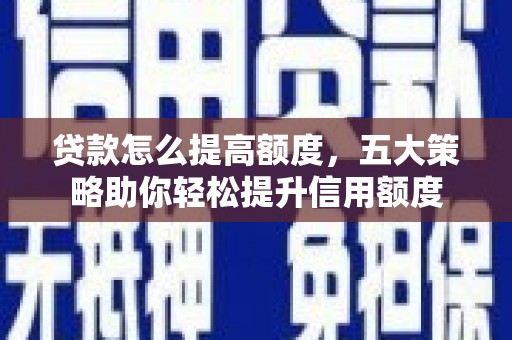 武隆贷款怎么提高额度，五大策略助你轻松提升信用额度