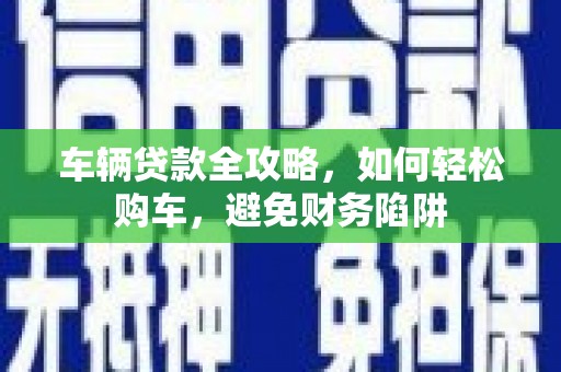 武隆车辆贷款全攻略，如何轻松购车，避免财务陷阱