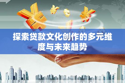 武隆探索贷款文化创作的多元维度与未来趋势