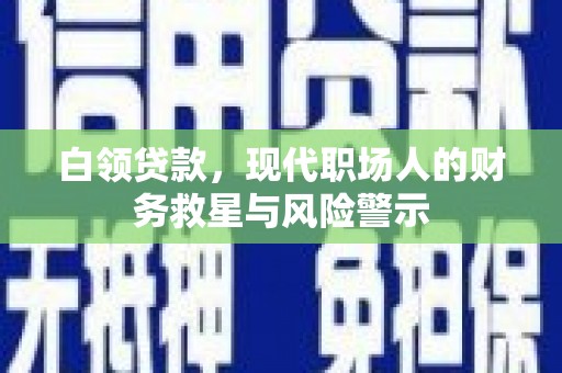 武隆白领贷款，现代职场人的财务救星与风险警示