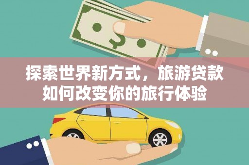 武隆探索世界新方式，旅游贷款如何改变你的旅行体验