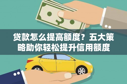 武隆贷款怎么提高额度？五大策略助你轻松提升信用额度