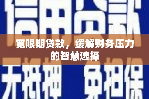 武隆宽限期贷款，缓解财务压力的智慧选择