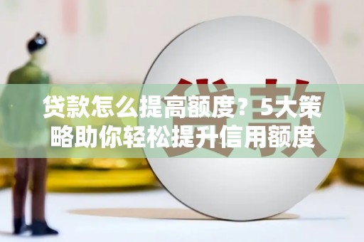 武隆贷款怎么提高额度？5大策略助你轻松提升信用额度