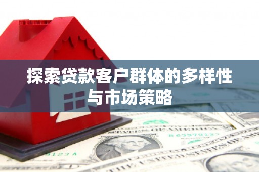 武隆探索贷款客户群体的多样性与市场策略