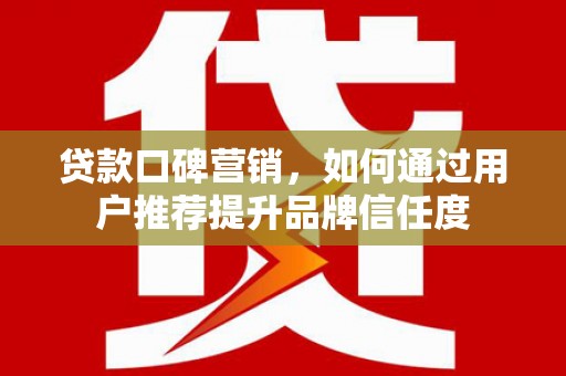 武隆贷款口碑营销，如何通过用户推荐提升品牌信任度