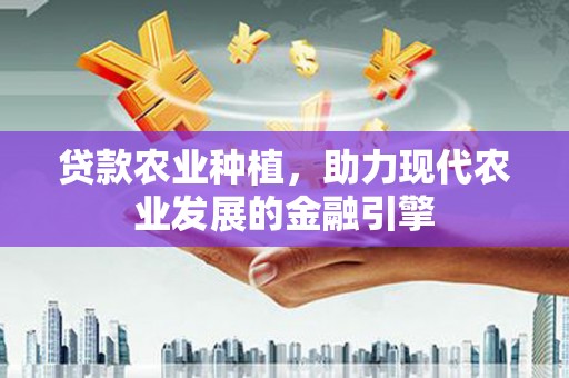 武隆贷款农业种植，助力现代农业发展的金融引擎