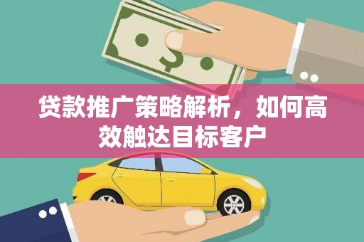 武隆贷款推广策略解析，如何高效触达目标客户