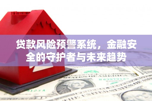 武隆贷款风险预警系统，金融安全的守护者与未来趋势