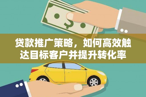 武隆贷款推广策略，如何高效触达目标客户并提升转化率