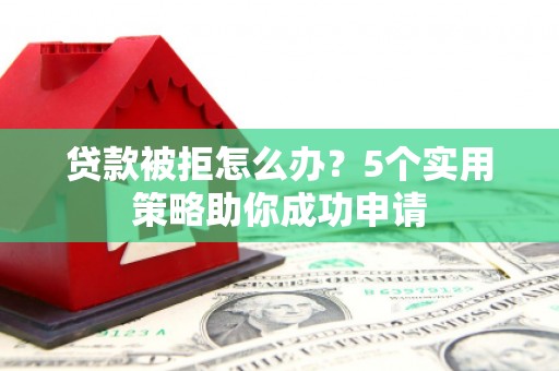 武隆贷款被拒怎么办？5个实用策略助你成功申请