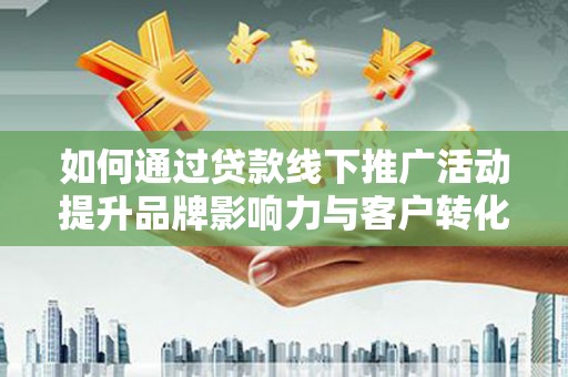 武隆如何通过贷款线下推广活动提升品牌影响力与客户转化率