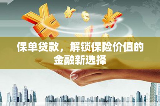 武隆保单贷款，解锁保险价值的金融新选择