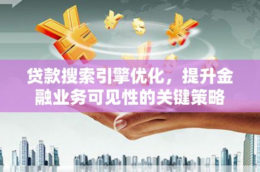武隆贷款搜索引擎优化，提升金融业务可见性的关键策略