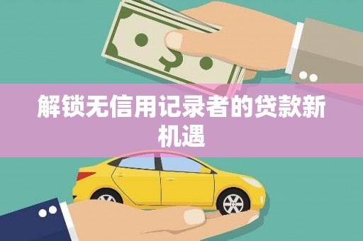 武隆解锁无信用记录者的贷款新机遇