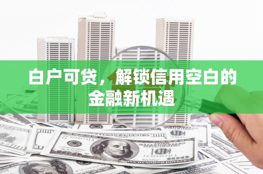 武隆白户可贷，解锁信用空白的金融新机遇