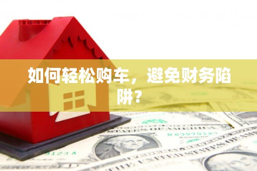 武隆如何轻松购车，避免财务陷阱？