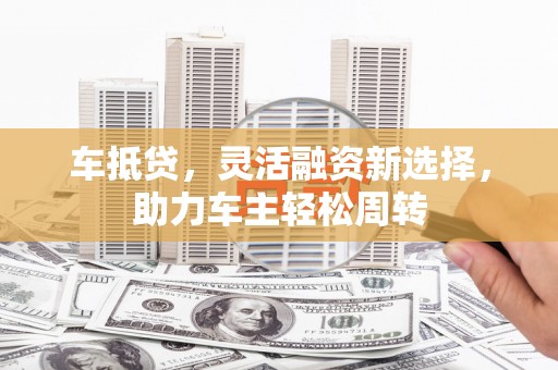 武隆车抵贷，灵活融资新选择，助力车主轻松周转