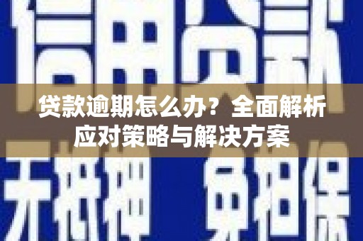 武隆贷款逾期怎么办？全面解析应对策略与解决方案
