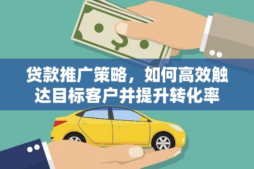 武隆贷款推广策略，如何高效触达目标客户并提升转化率