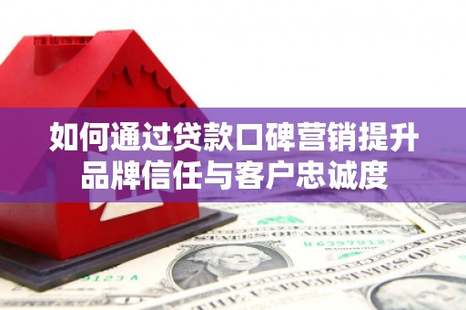 武隆如何通过贷款口碑营销提升品牌信任与客户忠诚度
