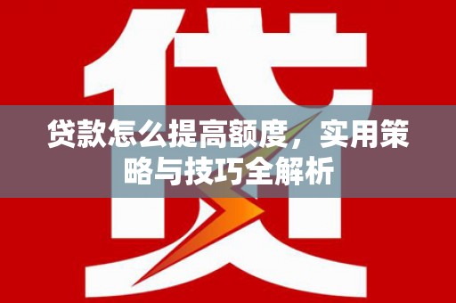 武隆贷款怎么提高额度，实用策略与技巧全解析