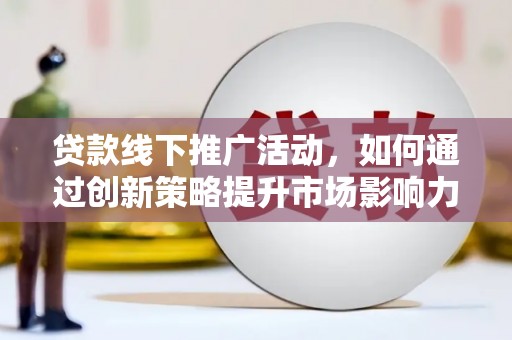 武隆贷款线下推广活动，如何通过创新策略提升市场影响力