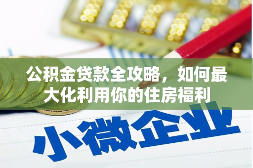 武隆公积金贷款全攻略，如何最大化利用你的住房福利