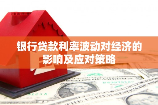 武隆银行贷款利率波动对经济的影响及应对策略