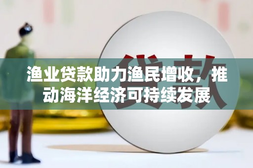 武隆渔业贷款助力渔民增收，推动海洋经济可持续发展