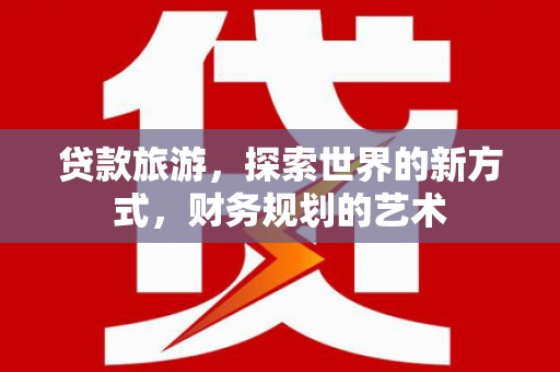 武隆贷款旅游，探索世界的新方式，财务规划的艺术