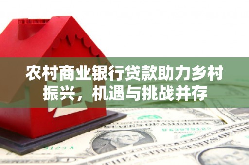 武隆农村商业银行贷款助力乡村振兴，机遇与挑战并存