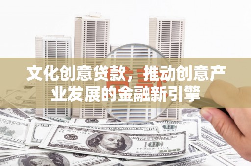 武隆文化创意贷款，推动创意产业发展的金融新引擎
